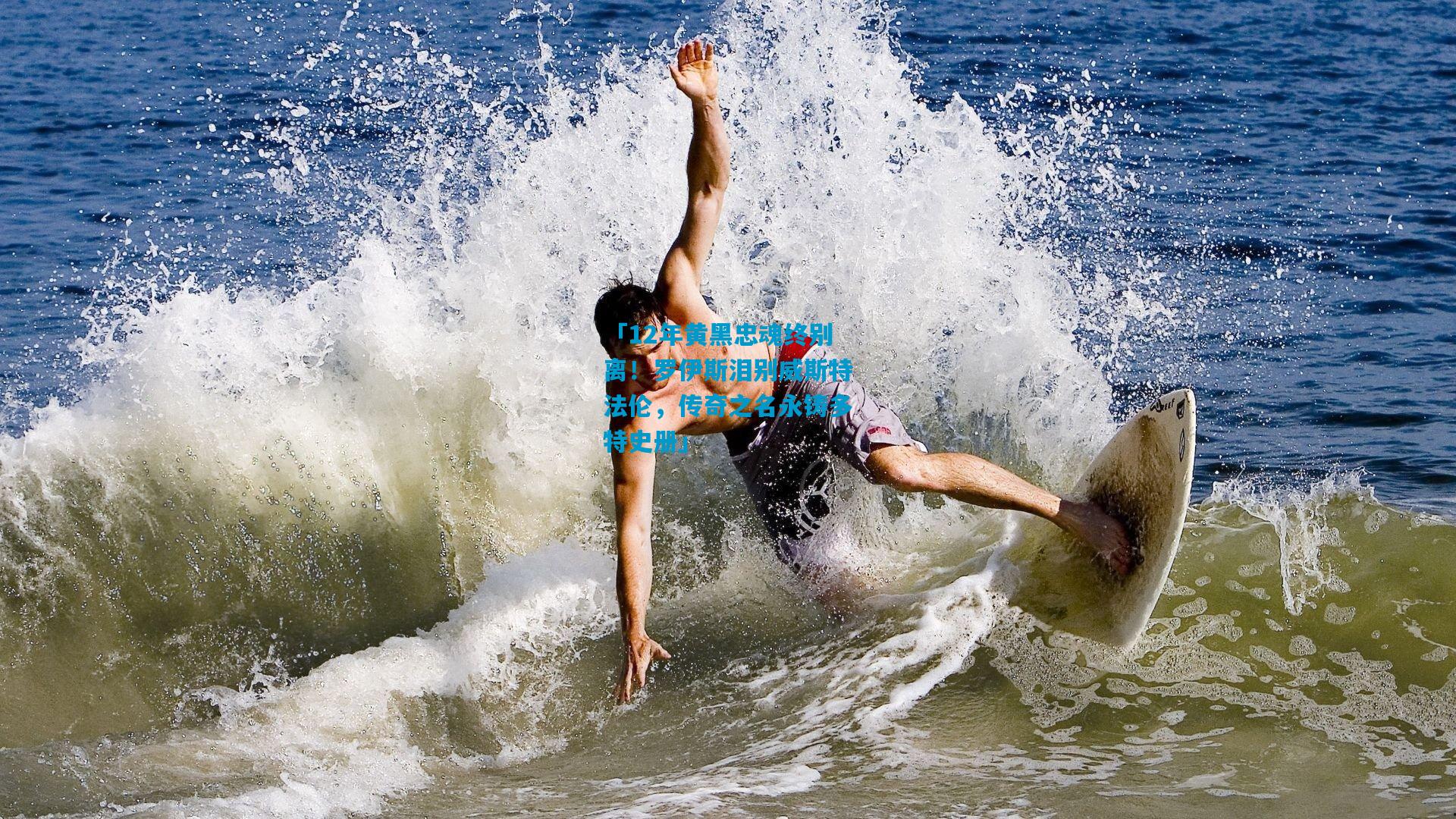 「12年黄黑忠魂终别离！罗伊斯泪别威斯特法伦，传奇之名永铸多特史册」