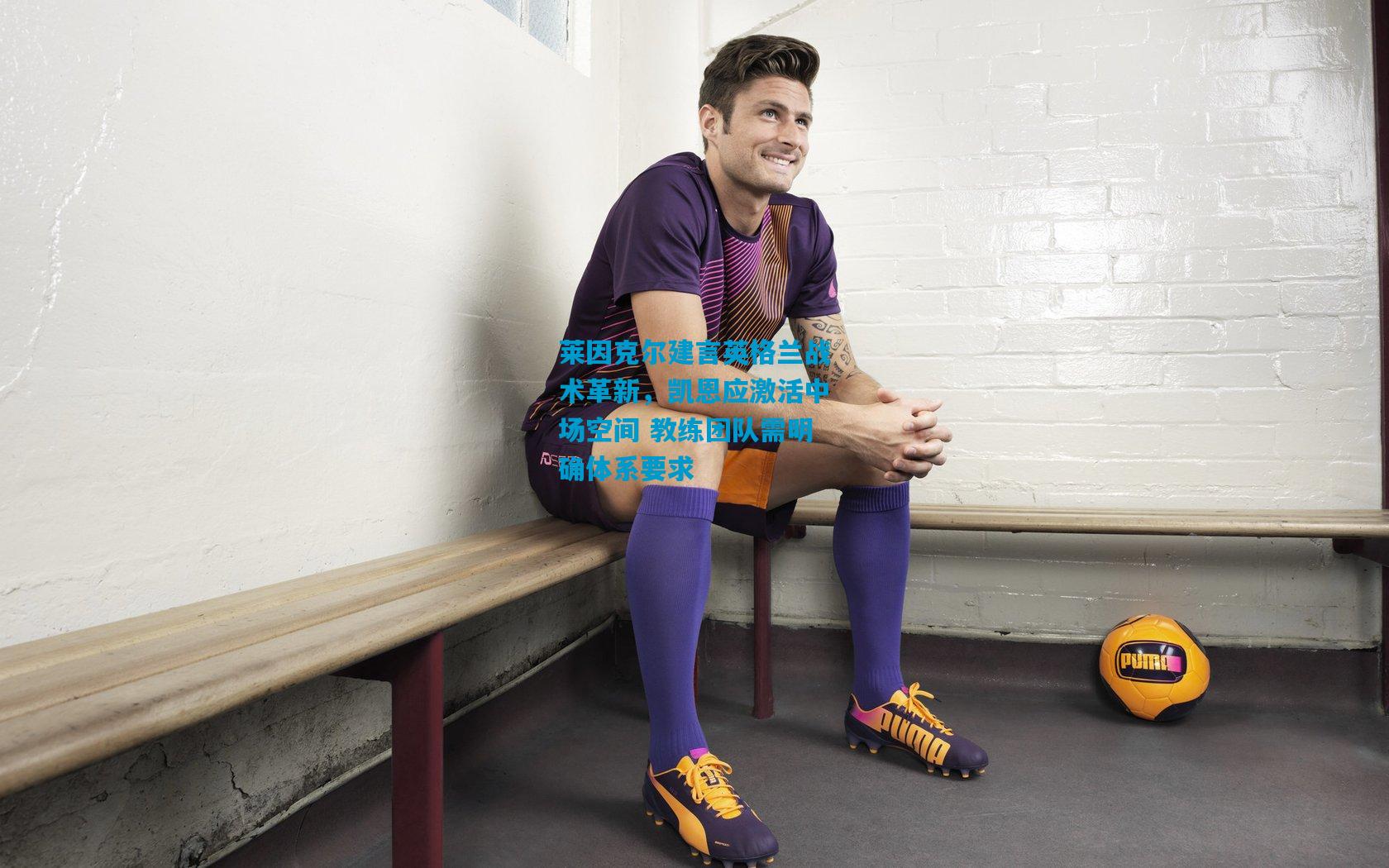 莱因克尔建言英格兰战术革新,凯恩应激活中场空间 教练团队需明确体系要求