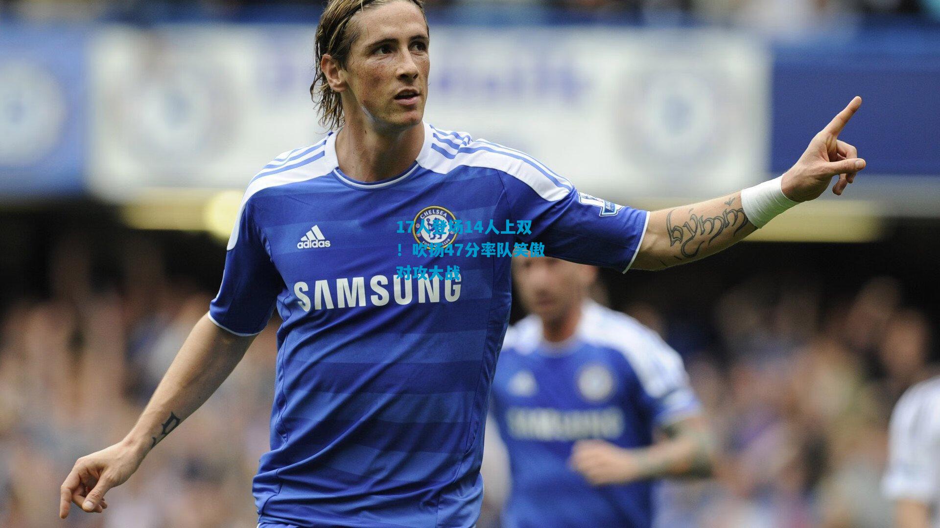 17人登场14人上双!吹扬47分率队笑傲对攻大战