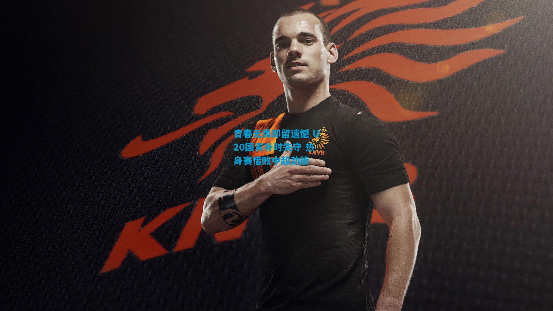 青春无畏却留遗憾 U20国青补时失守 热身赛惜败中超劲旅